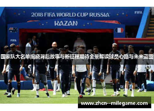 国家队大名单揭晓背后故事与新征程期待全景解读球员心路与未来蓝图