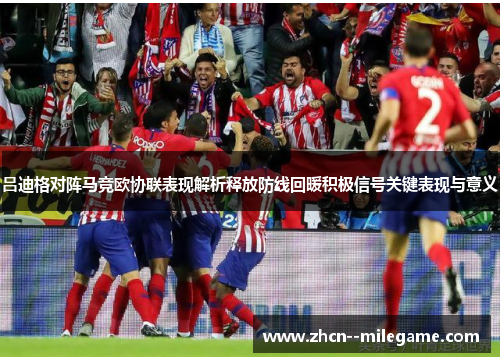 吕迪格对阵马竞欧协联表现解析释放防线回暖积极信号关键表现与意义