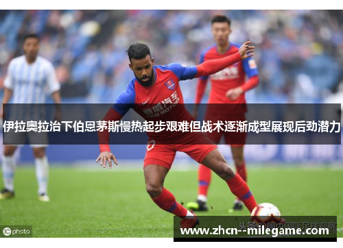 伊拉奥拉治下伯恩茅斯慢热起步艰难但战术逐渐成型展现后劲潜力