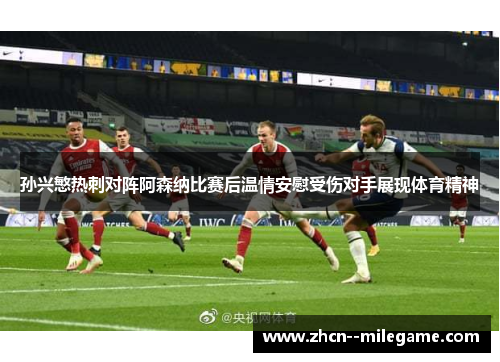 孙兴慜热刺对阵阿森纳比赛后温情安慰受伤对手展现体育精神