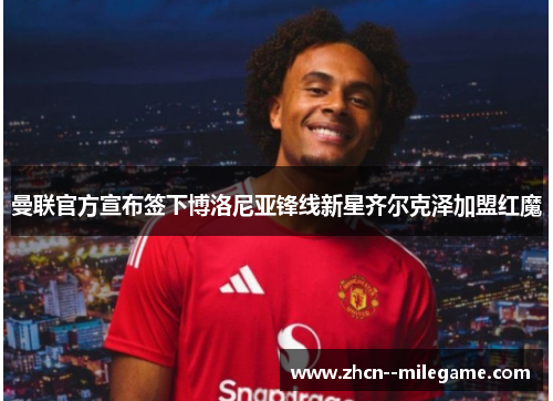 曼联官方宣布签下博洛尼亚锋线新星齐尔克泽加盟红魔
