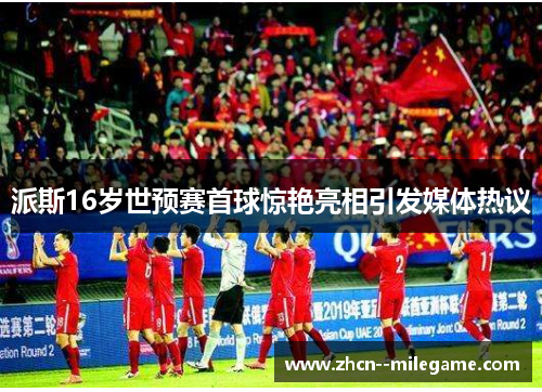 派斯16岁世预赛首球惊艳亮相引发媒体热议