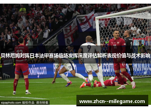 贝林厄姆对阵日本法甲赛场临场发挥深度评估解析表现价值与战术影响