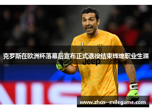 克罗斯在欧洲杯落幕后宣布正式退役结束辉煌职业生涯