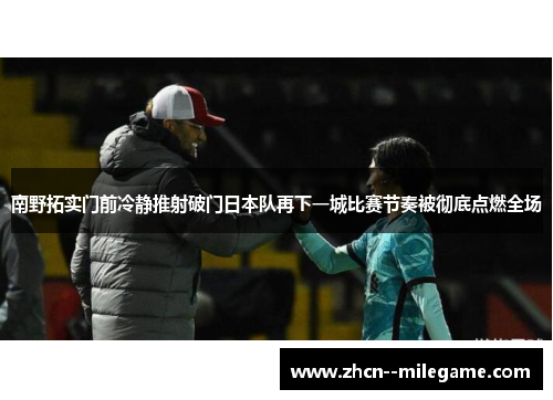 南野拓实门前冷静推射破门日本队再下一城比赛节奏被彻底点燃全场