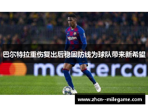 巴尔特拉重伤复出后稳固防线为球队带来新希望
