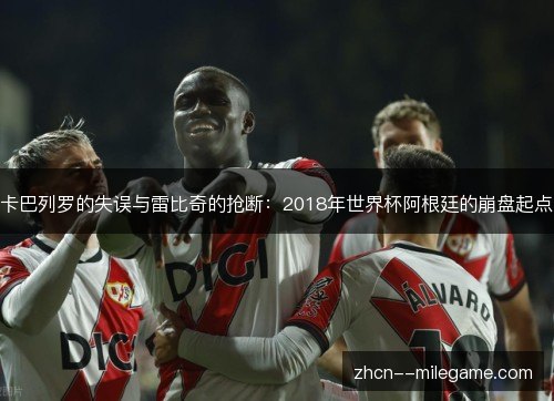 卡巴列罗的失误与雷比奇的抢断：2018年世界杯阿根廷的崩盘起点